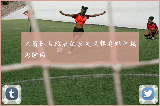 火箭队与雄鹿的历史交锋有哪些精彩瞬间