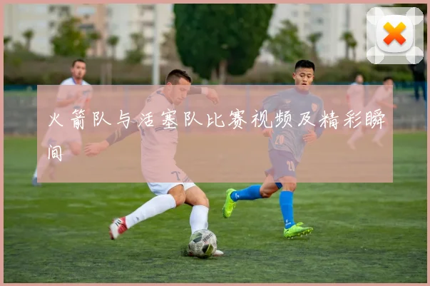 火箭队与活塞队比赛视频及精彩瞬间