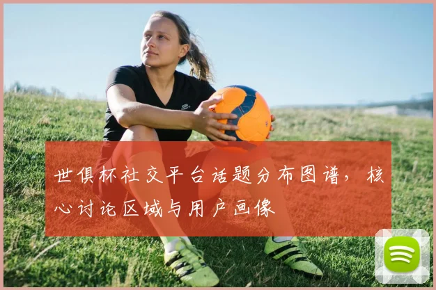 世俱杯社交平台话题分布图谱,核心讨论区域与用户画像