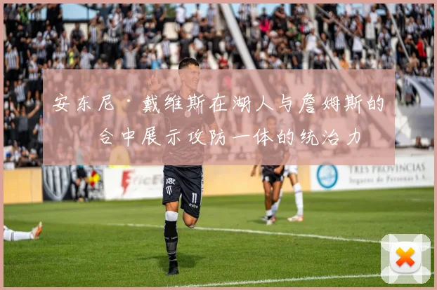 安东尼·戴维斯在湖人与詹姆斯的组合中展示攻防一体的统治力