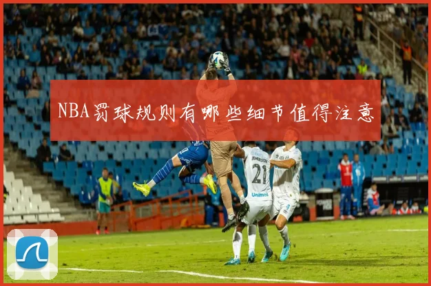 NBA罚球规则有哪些细节值得注意