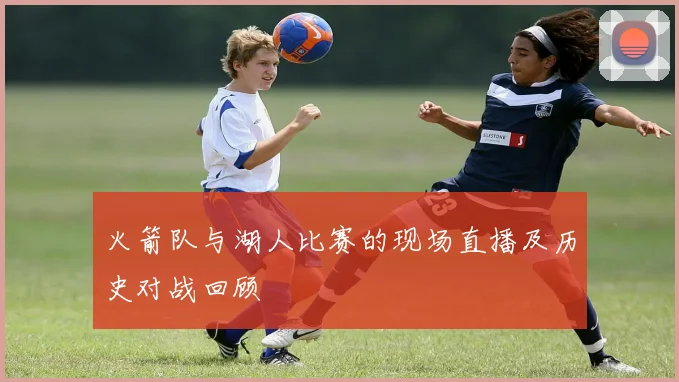 火箭队与湖人比赛的现场直播及历史对战回顾