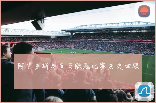 阿贾克斯与皇马欧冠比赛历史回顾