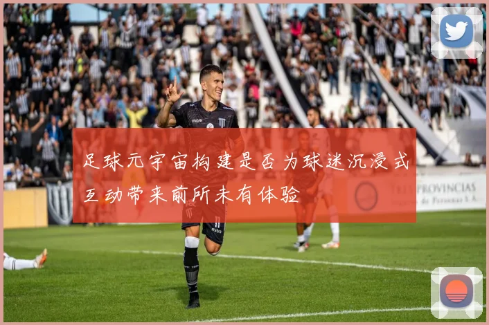 足球元宇宙构建是否为球迷沉浸式互动带来前所未有体验