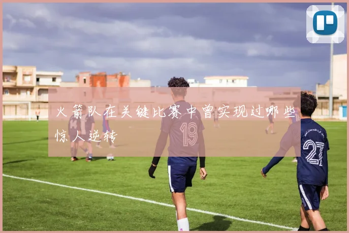 火箭队在关键比赛中曾实现过哪些惊人逆转