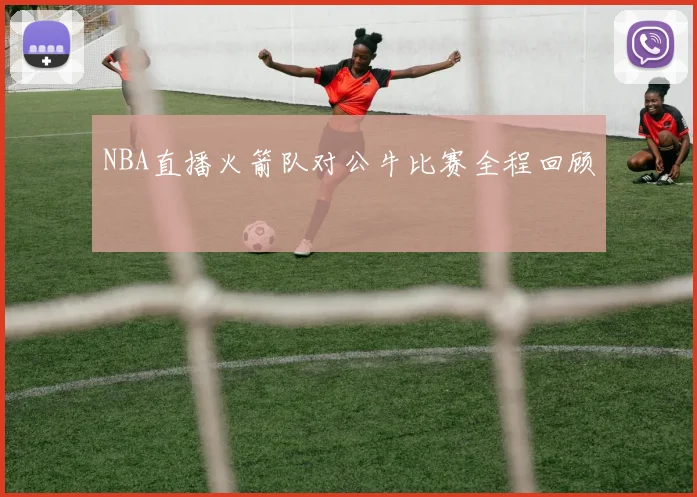 NBA直播火箭队对公牛比赛全程回顾