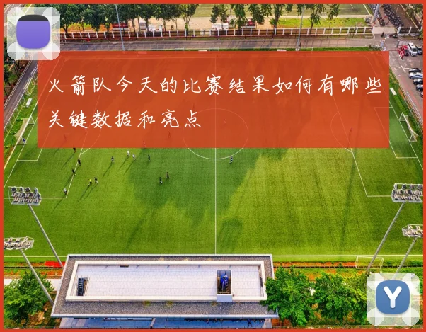火箭队今天的比赛结果如何有哪些关键数据和亮点