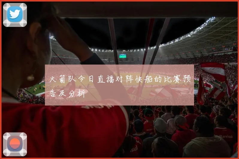 火箭队今日直播对阵快船的比赛预告及分析